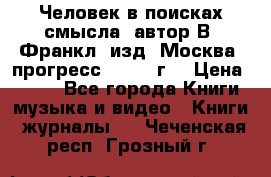 Человек в поисках смысла, автор В. Франкл, изд. Москва “прогресс“, 1990 г. › Цена ­ 500 - Все города Книги, музыка и видео » Книги, журналы   . Чеченская респ.,Грозный г.